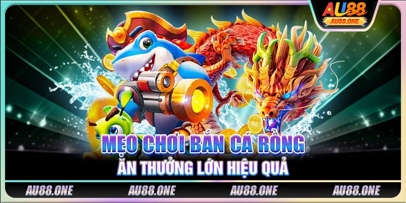 Mẹo chơi bắn cá rồng ăn thưởng lớn hiệu quả