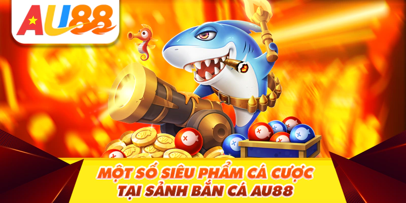 Một số siêu phẩm cá cược tại sảnh bắn cá Au88